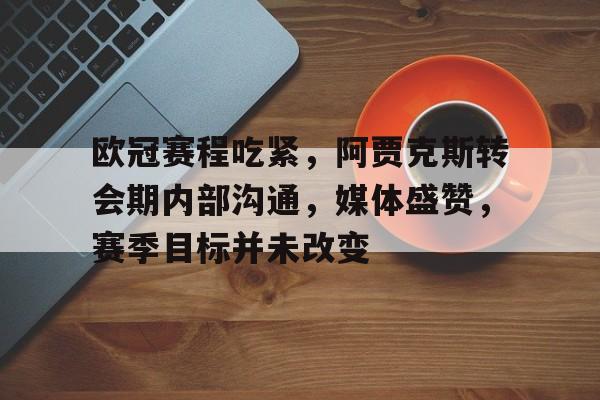 包含欧冠赛程吃紧,阿贾克斯转会期内部沟通,媒体盛赞,赛季目标并未改变的词条 包含欧冠赛程吃紧,阿贾克斯转会期内部沟通,媒体盛赞,赛季目标并未改变的词条