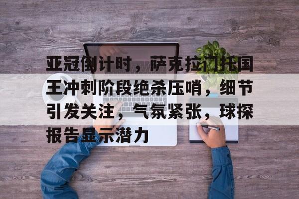 英雄联盟-亚冠倒计时，萨克拉门托国王冲刺阶段绝杀压哨，细节引发关注，气氛紧张，球探报告显示潜力的简单介绍