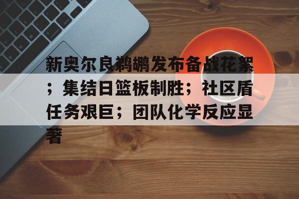 电竞竞猜-新奥尔良鹈鹕发布备战花絮；集结日篮板制胜；社区盾任务艰巨；团队化学反应显著的简单介绍