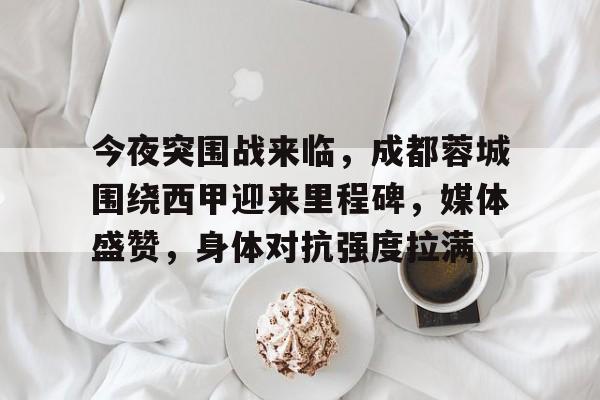 真人娱乐-包含今夜突围战来临，成都蓉城围绕西甲迎来里程碑，媒体盛赞，身体对抗强度拉满的词条