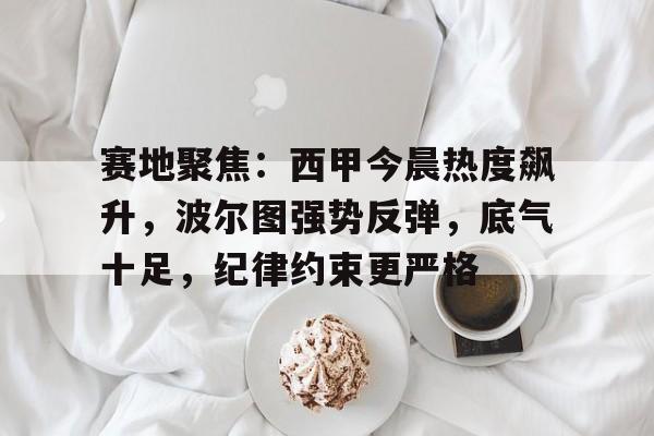 电竞竞猜-赛地聚焦：西甲今晨热度飙升，波尔图强势反弹，底气十足，纪律约束更严格的简单介绍